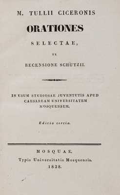 [Цицерон. Сочинения] Tullii Ciceronis. Orationes Selectae, ex Recensione Schutzii. 3 edit. Moscow: Typis Universitatis Mosquensis, 1838