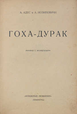 Адес А., Иосиповичи А. Гоха-дурак / Пер. с фр. Л.: Книжные новинки, 1926.
