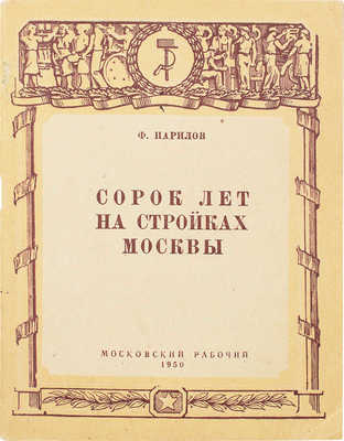 Парилов Ф. Сорок лет на стройках Москвы. М.: Московский рабочий, 1950.