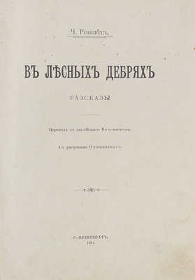 Робертс Ч. В лесных дебрях. Рассказы / Пер. с англ. Волошинова; с рис. Плошинского. СПб.: Тип. т-ва А.С. Суворина «Новое время», 1914.