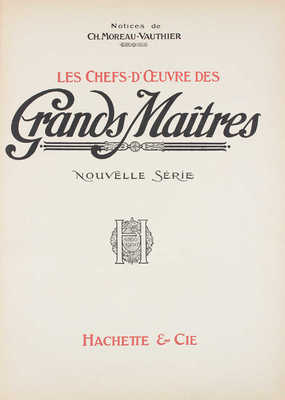 [Моро-Вотье Ш. Шедевры великих мастеров. Новая серия]. Moreau-Vauthier Ch. Les chefs-d'œuvre des grands maîtres. Nouvelle série. [Paris]: Hachette & Cie, [1908?].