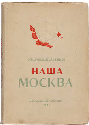 Логинов А.Ф. Наша Москва. [М.]: Изд-во и тип. изд-ва «Моск. рабочий», 1947. 