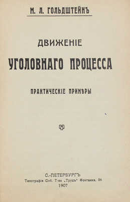 Гольдштейн М.Л. Движение уголовного процесса. Практические примеры. СПб.: Тип. СПб. т-ва «Труд», 1907.