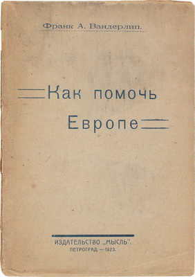 Вандерлип Ф.А. Как помочь Европе / С предисл. проф. Е.А. Энгеля; пер. А.М. Карнауховой. Пг.: Мысль, 1923.