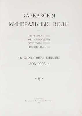 Кавказские Минеральные Воды. Пятигорск, Железноводск, Ессентуки, Кисловодск. К столетнему юбилею. 1803-1903 г. СПб., 1904.