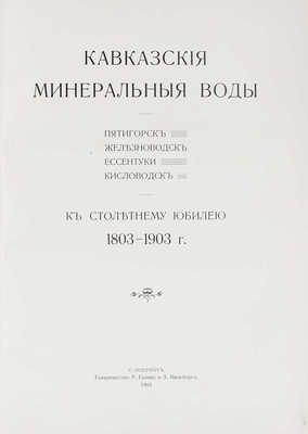 Кавказские Минеральные Воды. Пятигорск, Железноводск, Ессентуки, Кисловодск. К столетнему юбилею. 1803—1903 г. СПб.: Т-во Р. Голике и А. Вильборг, 1904.