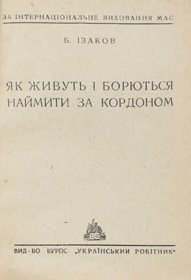 [Изаков Б. Как живут и борются батраки за границей / За интернациональное воспитание масс]. Харкiв, 1930.