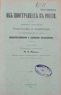 [Гриф «Издание неофициальное»]. Мыш М.И. Об иностранцах в России. Сборник узаконений, трактатов и конвенций, с относящимися к ним правительственными и судебными разъяснениями / Составил присяжный поверенный М.И. Мыш. 2-е изд., испр. и доп. СПб.: Тип. А. Бенке, 1911.