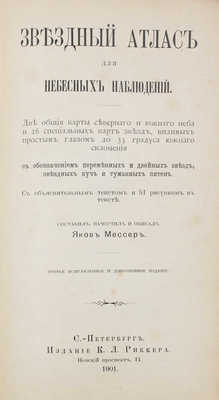 Мессер Я. Звездный атлас для небесных наблюдений. Две общие карты северного и южного неба и 26 специальных карт звезд, видимых простым глазом до 35 градуса южного склонения с обозначением переменных и двойных звезд, звездных куч и туманных пятен. 3-е изд. СПб., 1901.