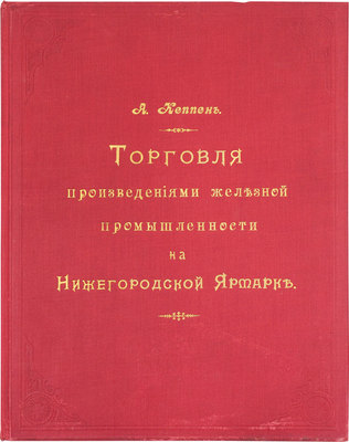 [Кеппен А.П.]. Материалы для истории и статистики железной промышленности России. Торговля на Нижегородской ярмарке / Высочайше утвержденная Постоянная совещательная контора железозаводчиков. СПб.: Тип. Исидора Гольдберга, 1896.