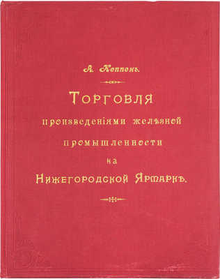 [Кеппен А.П.]. Материалы для истории и статистики железной промышленности России. Торговля на Нижегородской ярмарке / Высочайше утвержденная Постоянная совещательная контора железозаводчиков. СПб.: Тип. Исидора Гольдберга, 1896.