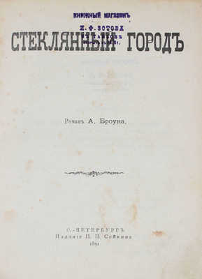 Броун А. Стеклянный город. Роман А. Броуна. СПб.: Изд. П.П. Сойкина, 1892.