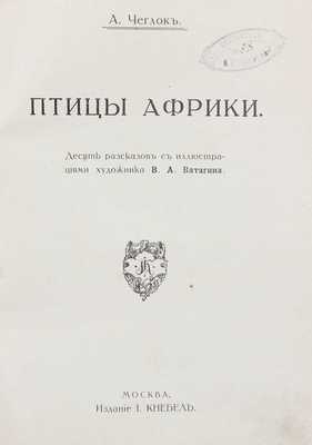 Чеглок А.А. Птицы Африки. Десять рассказов с иллюстрациями художника В.А. Ватагина. М.: Изд. И. Кнебель, 1915.