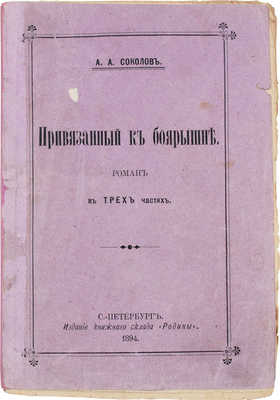 Соколов А.А. Привязанный к боярышне. Роман в 3-х частях. СПб.: Изд. книжного склада «Родина», 1894.