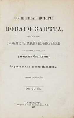 Соколов Д.П. Священная история Нового завета, составленная в объеме курса гимназий и духовных училищ придворным протоиереем Дмитрием Соколовым. С рис. и картою Палестины. 40-е изд. СПб., 1899.