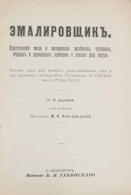 Эмалировщик. Приготовление эмали и эмалирование железных, чугунных, медных и деревянных приборов и всякого рода посуды. Пособие как для мелких ремесленников, так и для круп. мастерских. СПб.: Изд. В.И. Губинского, [1911].