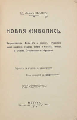 Келлен Л. Новая живопись. Импрессионизм. Ван-Гог и Сезанн. Романтика новой живописи. Годлер. Гоген и Матисс. Пикассо и кубизм. Экспрессионисты. Футуризм / Пер. с нем. С. Циммермана; под ред. А. Шафковского. М.: Кн-во «Ирис», 1913.