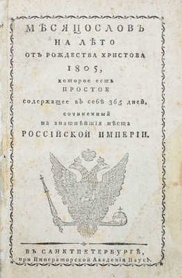 Месяцослов на лето от Рождества Христова 1805, которое есть простое содержащее в себе 365 дней, сочиненный на знатнейшия места Российской империи. СПб.: При Императорской Академии наук, [1804].