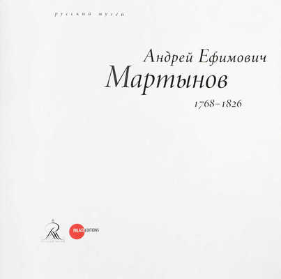 Андрей Ефимович Мартынов. 1768—1826 / Русский музей. СПб.: Palace Editions, 2014.