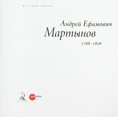 Андрей Ефимович Мартынов. 1768—1826 / Русский музей. СПб.: Palace Editions, 2014.