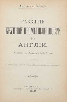 Гельд А. Развитие крупной промышленности в Англии. С приложением лекции А. Гельда «Ремесло и крупная промышленность» / Пер. с нем. Н.С. Т-ва. СПб.: Тип. А. Пороховщикова, 1899. 