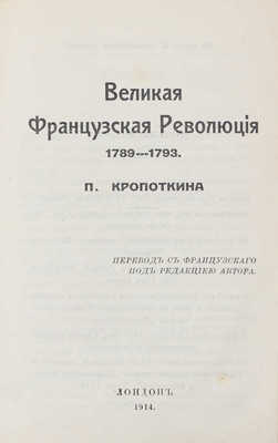 Кропоткин П. Великая Французская революция 1789–1793 / Пер. с фр. под ред. авт. Лондон: Тип. листков «Хлеб и воля», 1914.