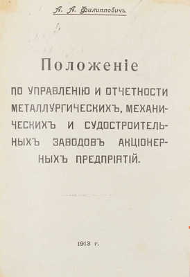 Филиппович А.А. Положение по управлению и отчетности металлургических, механических и судостроительных заводов акционерных предприятий. СПб.: Типо-лит. С.А. Тимофеева, 1913.