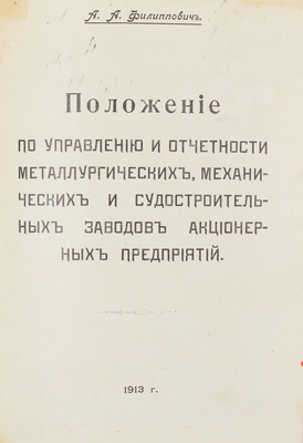 Филиппович А.А. Положение по управлению и отчетности металлургических, механических и судостроительных заводов акционерных предприятий. СПб.: Типо-лит. С.А. Тимофеева, 1913.