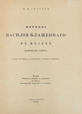 Суслов В.В. Церковь Василия Блаженного в Москве (Покровский собор). История, значение и современное состояние памятника. СПб.: Издание О-ва защиты и сохранения в России памятников искусства и старины, 1912.