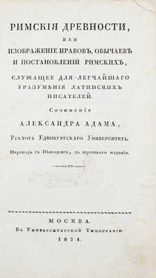 Адам А. Римския древности, или Изображение нравов, обычаев и постановлений римских. Служащее для легчайшаго уразумения латинских писателей / Пер. с немецкаго, с третьяго издания. [В 3 ч.]. Ч. 2. М.: В Университетской тип., 1824.
