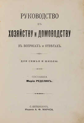 Ределин М. Руководство к хозяйству и домоводству в вопросах и ответах. Для семьи и школы / Сост. М. Ределин. СПб.: Издание А.Ф. Маркса, [1904].