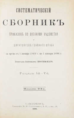 Систематический сборник приказов по Военному ведомству и циркуляров Главного штаба за время с 1 января 1869 г. по 1 января 1896 г. Разделы I-й – V-й / генерал-лейтенанта Коссинского. 3-е изд. СПб.: Тип. М.М. Стасюлевича, 1896.