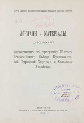 Доклады и материалы по вопросам, включенным в программу Шестого Всероссийского съезда представителей биржевой торговли и сельского хозяйства / Совет съездов представителей биржевой торговли и сельского хозяйства. СПб.: Тип. В.Ф. Киршбаума, 1912.