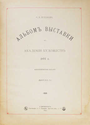 Булгаков Ф.И. Альбом Выставки в Академии художеств 1891 г. Фототипическое издание. [В 3 вып.]. Вып. 1−3. СПб.: Типография А.С. Суворина, 1891.