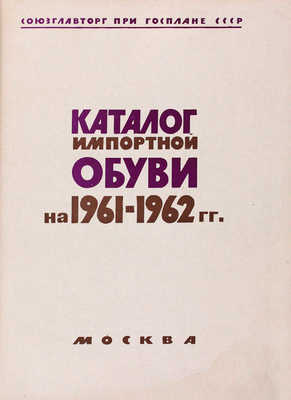 Каталог импортной обуви на 1961—1962 гг. / Союзглавторг при Госплане СССР. М.: Б. и., [1961].