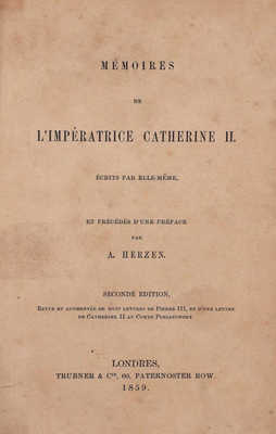 [Записки императрицы Екатерины II, написанные ею самой / Предисл. А. Герцена. 2-е изд., перераб. и доп. восемью письмами Петра III и письмом Екатерины II графу Понятовскому]. Mémoires de l`impératrice Catherine II. Londres: Trubner & Cie, 1859.