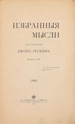 Рескин Д. Избранные мысли. Из сочинений Джона Рескина / Пер. Е.М. М.: Т-во скоропеч. А.А. Левенсон, 1910.