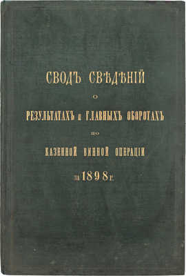 Свод сведений о результатах и главных оборотах по казенной винной операции за 1898 год / Сост. по отчетам Губерн. акцизных упр. СПб.: Тип. В.Ф. Киршбаума, [1899].