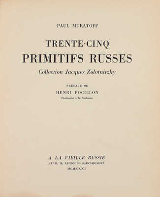 [Муратов П. Тридцать пять русских примитивистов. Коллекция Я. Золотницкого / Предисл. А. Фосийона]. Muratoff P. Trente-cinq primitifs russes. Collection Jacques Zolotnitzky / Pref. de Henri Focillon. Paris: A la vieille Russie, 1931.