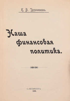 Трубников К.В. Наша финансовая политика. СПб.: Паровая типо-лит. М. Розеноер, 1899.