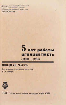 5 лет работы Цгинцветмета (1930-1934). Вводная часть / Под ред. директора института Г.П. Унгера; Центральный государственный научно-исследовательский институт цветных металлов Цгинцветмет. [М.]: Сектор ведомственной литературы ОНТИ НКТП, 1935.