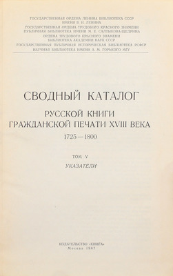 Сводный каталог русской книги гражданской печати XVIIII века. 1725–1800. [в 5 т.]. Т. 1–5. М.: Изд. Гос. библиотеки СССР им. В.И. Ленина; изд-во «Книга», 1962–1967.