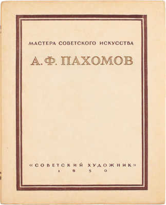 Алексей Федорович Пахомов / Оформ. худож. А.А. Константинова. М.; Л.: Советский художник, 1950.