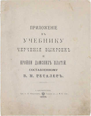 Реталер В.М. Приложение к учебнику черчения выкроек и кройки дамских платий. СПб.: Тип. А.М. Менделевича, 1899.