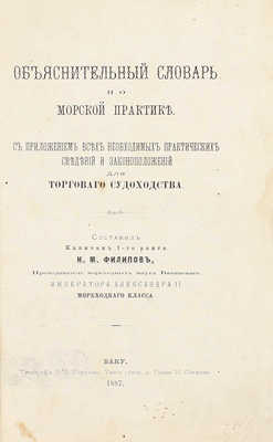 [Настольная книга для моряков коммерческого флота]. Филиппов Н.М. Объяснительный словарь по морской практике. С приложением всех необходимых практических сведений и законоположений для торгового судоходства. Баку: Тип. В.В. Неручева, 1887.