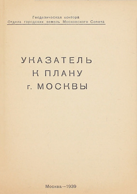 Указатель к плану г. Москвы / Геодезическая контора Отдела городских земель Московского совета; сост. А.Н. Шолохов. М.: Тип. «Гудок», 1939.