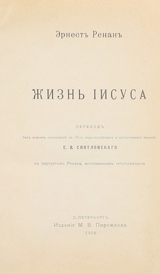 Ренан Э. Жизнь Иисуса. С портретом Ренана, исполн. гелиогравюрою / Пер. без всяких сокращений с 19 пересм. и доп. изд. Е.В. Святловского. СПб.: М.В. Пирожков, 1906.