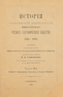 Семенов П.П. История полувековой деятельности Русского географического общества 1845–1895 / Сост. по поручению Совета Русского геогр. о-ва вице-пред. о-ва П.П. Семенов, при содействии действ. чл. А.А. Достоевского. [В 3 ч.]. Ч. 1–3. СПб., 1896.