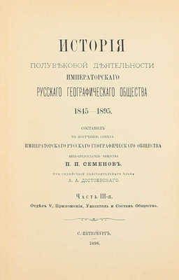 Семенов П.П. История полувековой деятельности Русского географического общества 1845–1895 / Сост. по поручению Совета Русского геогр. о-ва вице-пред. о-ва П.П. Семенов, при содействии действ. чл. А.А. Достоевского. [В 3 ч.]. Ч. 1–3. СПб., 1896.