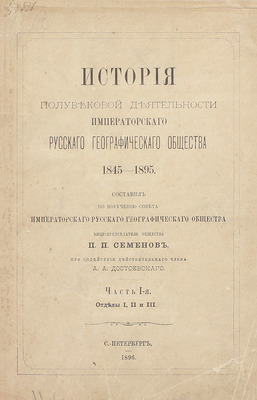 Семенов П.П. История полувековой деятельности Русского географического общества 1845–1895 / Сост. по поручению Совета Русского геогр. о-ва вице-пред. о-ва П.П. Семенов, при содействии действ. чл. А.А. Достоевского. [В 3 ч.]. Ч. 1–3. СПб., 1896.